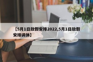【5月1日放假安排2022,5月1日放假安排调休】