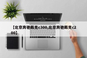 【北京奔驰戴克c300,北京奔驰戴克c200】