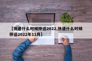 【快递什么时候停运2022,快递什么时候停运2022年11月】