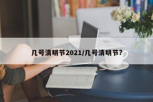 几号清明节2021/几号清明节?