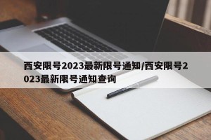 西安限号2023最新限号通知/西安限号2023最新限号通知查询