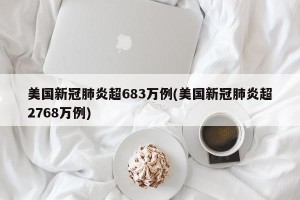 美国新冠肺炎超683万例(美国新冠肺炎超2768万例)