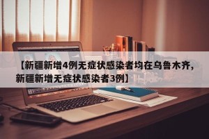 【新疆新增4例无症状感染者均在乌鲁木齐,新疆新增无症状感染者3例】