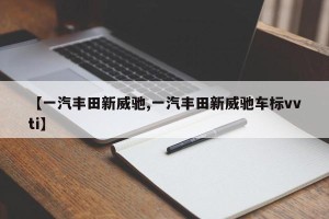 【一汽丰田新威驰,一汽丰田新威驰车标vvti】