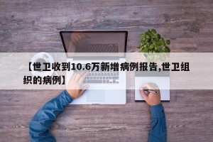 【世卫收到10.6万新增病例报告,世卫组织的病例】