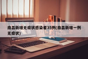 南昌新增无症状感染者35例(南昌新增一例无症状)