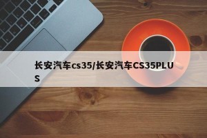 长安汽车cs35/长安汽车CS35PLUS